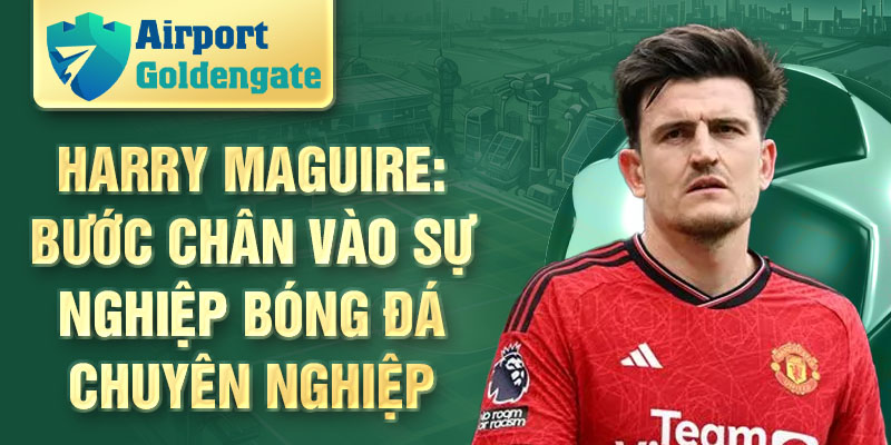 Harry Maguire: bước chân vào sự nghiệp bóng đá chuyên nghiệp