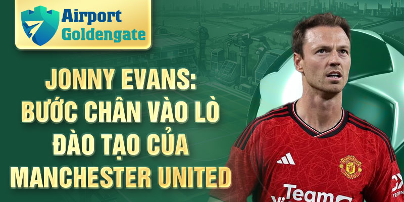 Jonny Evans: bước chân vào lò đào tạo của Manchester United