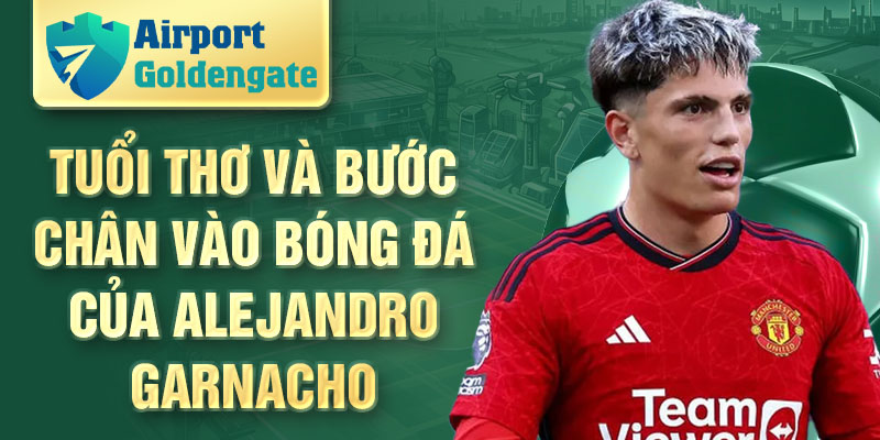 Tuổi thơ và bước chân vào bóng đá của Alejandro Garnacho