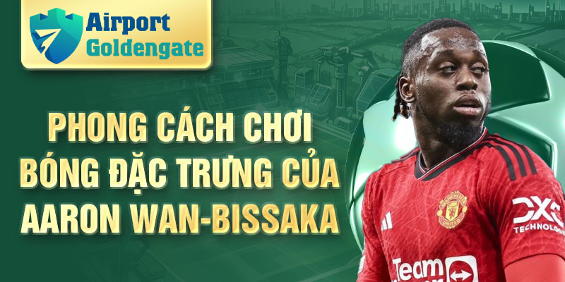 Phong cách chơi bóng đặc trưng của Aaron Wan-Bissaka