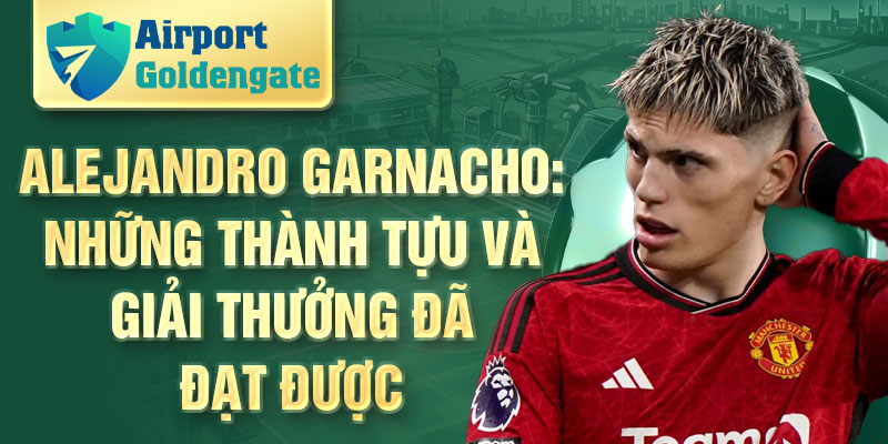 Alejandro Garnacho: những thành tựu và giải thưởng đã đạt được