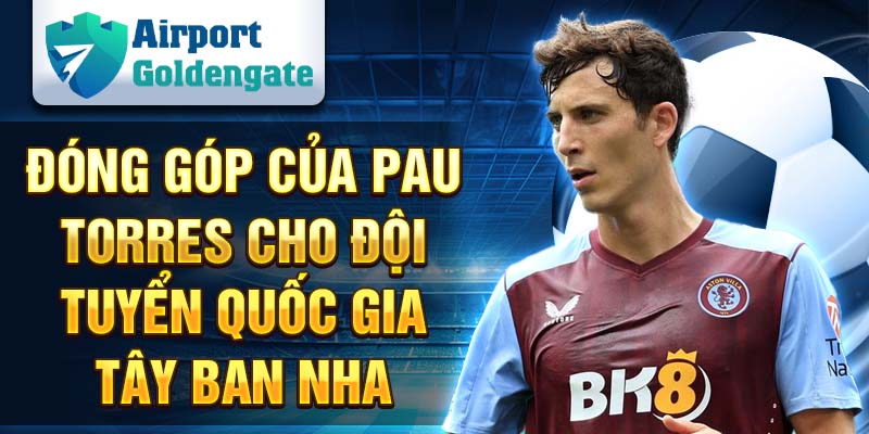 Đóng góp của Pau Torres cho đội tuyển quốc gia Tây Ban Nha