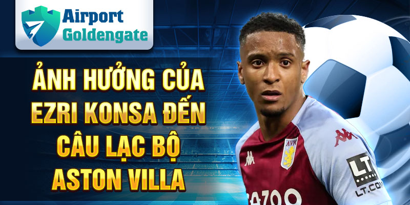 Ảnh hưởng của Ezri Konsa đến câu lạc bộ Aston Villa