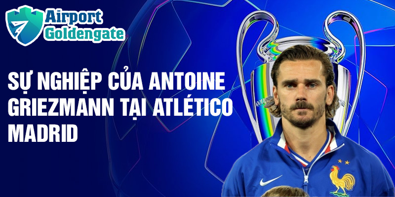 Sự nghiệp của Antoine Griezmann tại Atlético Madrid