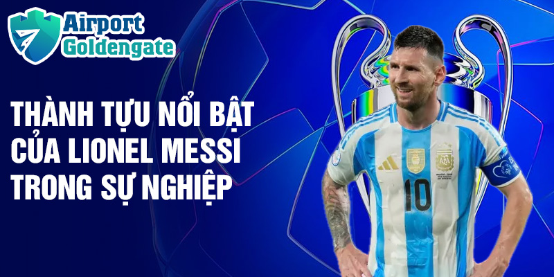 Thành tựu nổi bật của Lionel Messi trong sự nghiệp