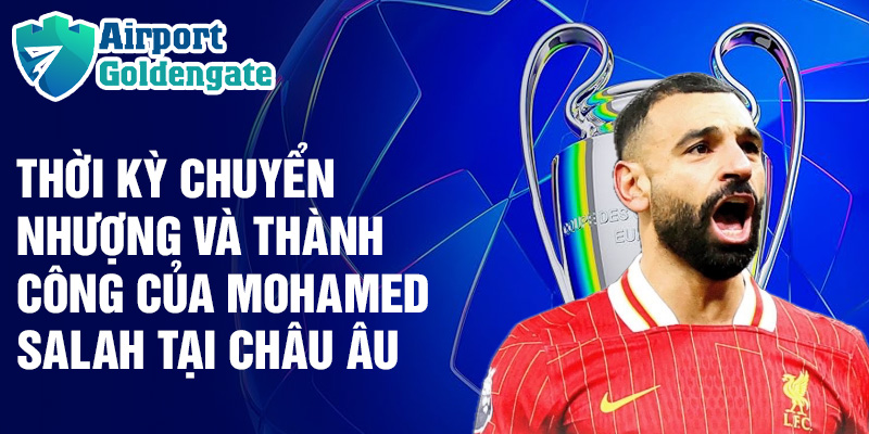 Thời kỳ chuyển nhượng và thành công của Mohamed Salah tại châu Âu